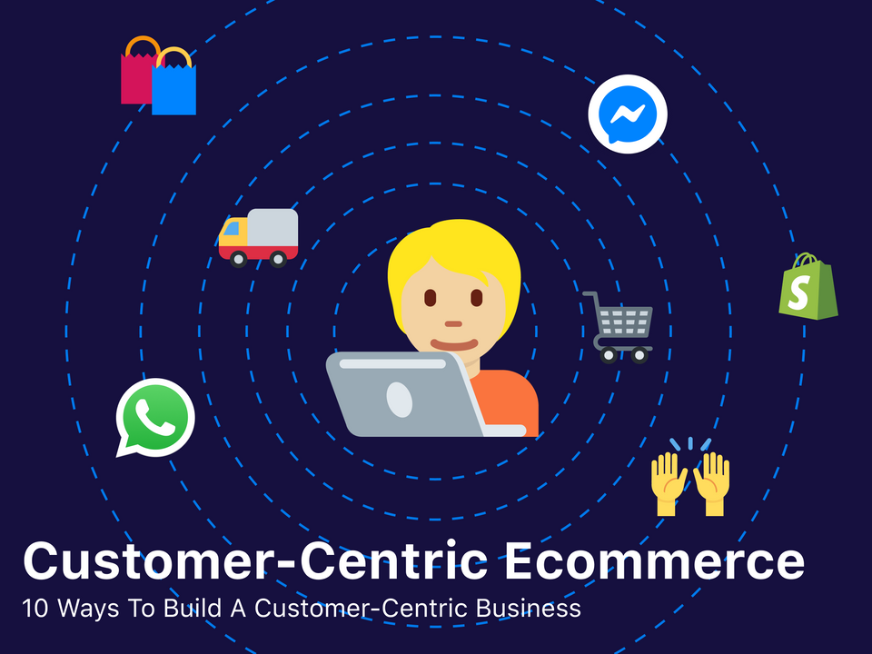 10 Ways To Build A Customer-Centric Ecommerce Business